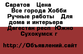 Саратов › Цена ­ 35 000 - Все города Хобби. Ручные работы » Для дома и интерьера   . Дагестан респ.,Южно-Сухокумск г.